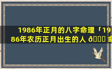 1986年正月的八字命理「1986年农历正月出生的人 🐒 命运如何」